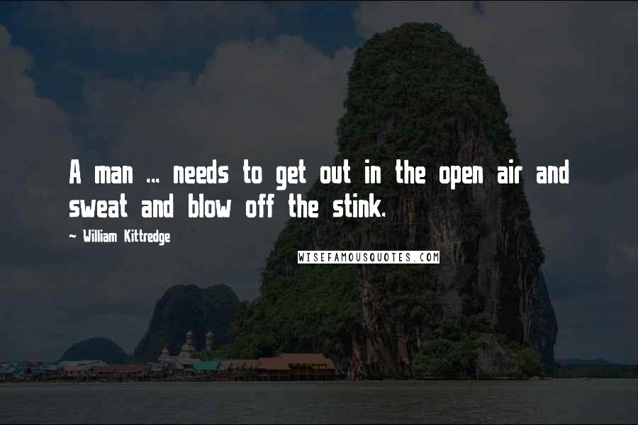 William Kittredge Quotes: A man ... needs to get out in the open air and sweat and blow off the stink.