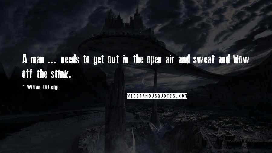 William Kittredge Quotes: A man ... needs to get out in the open air and sweat and blow off the stink.