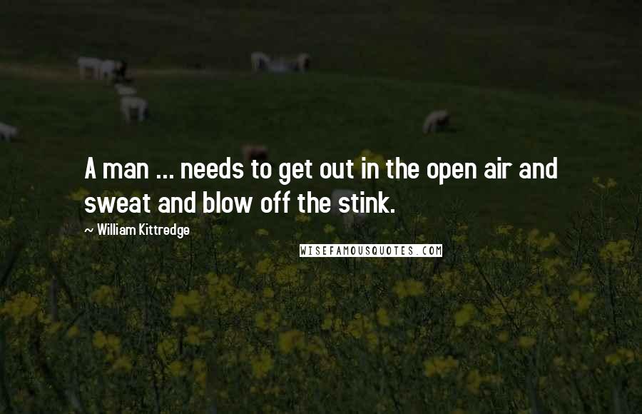 William Kittredge Quotes: A man ... needs to get out in the open air and sweat and blow off the stink.