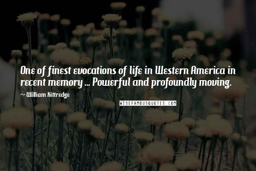 William Kittredge Quotes: One of finest evocations of life in Western America in recent memory ... Powerful and profoundly moving.