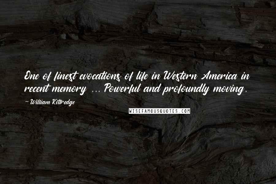 William Kittredge Quotes: One of finest evocations of life in Western America in recent memory ... Powerful and profoundly moving.