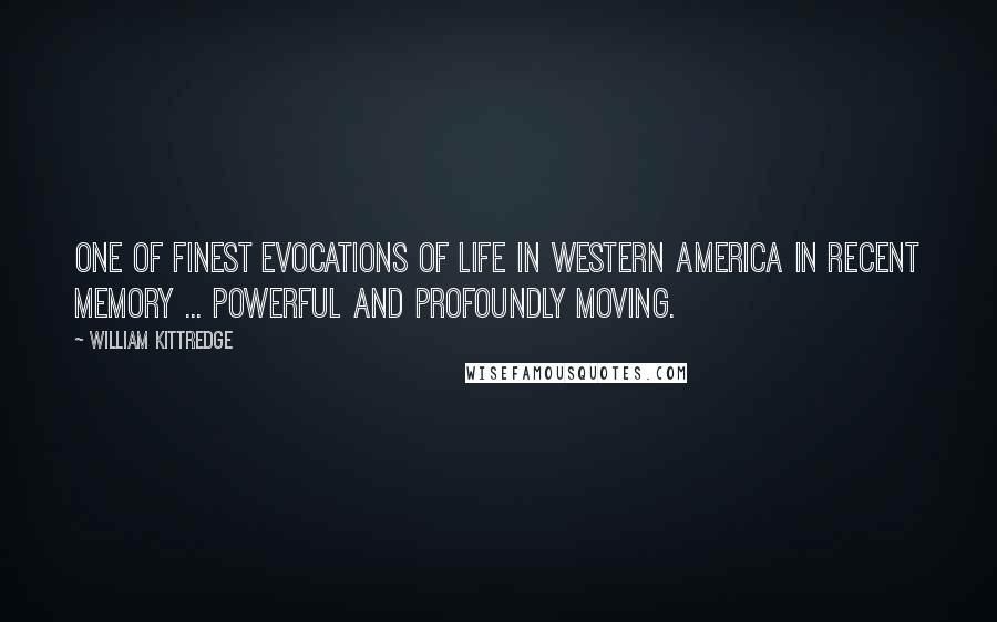 William Kittredge Quotes: One of finest evocations of life in Western America in recent memory ... Powerful and profoundly moving.