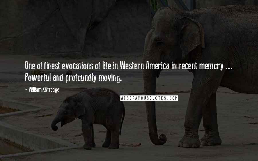 William Kittredge Quotes: One of finest evocations of life in Western America in recent memory ... Powerful and profoundly moving.
