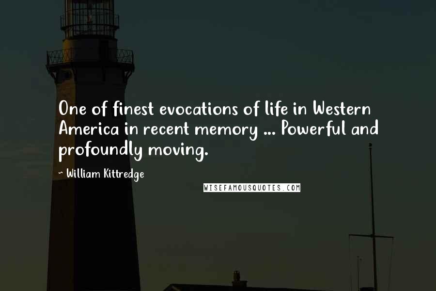 William Kittredge Quotes: One of finest evocations of life in Western America in recent memory ... Powerful and profoundly moving.