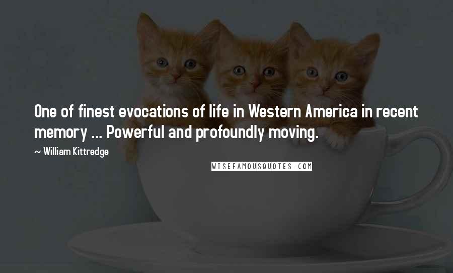 William Kittredge Quotes: One of finest evocations of life in Western America in recent memory ... Powerful and profoundly moving.