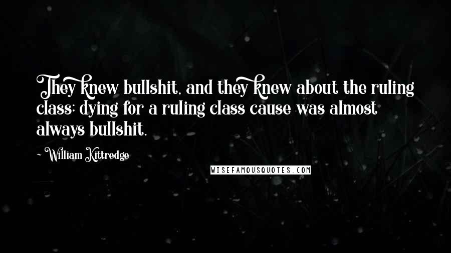 William Kittredge Quotes: They knew bullshit, and they knew about the ruling class; dying for a ruling class cause was almost always bullshit.