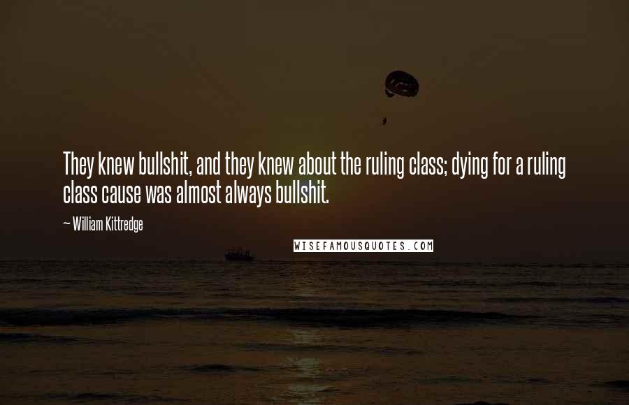 William Kittredge Quotes: They knew bullshit, and they knew about the ruling class; dying for a ruling class cause was almost always bullshit.