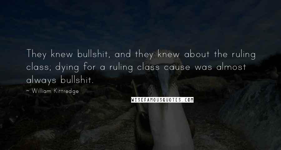 William Kittredge Quotes: They knew bullshit, and they knew about the ruling class; dying for a ruling class cause was almost always bullshit.