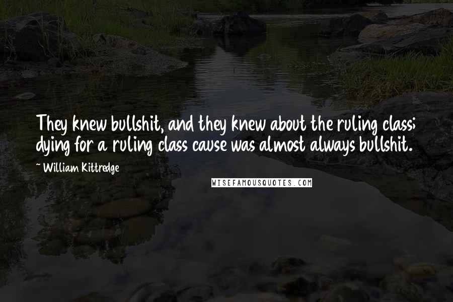 William Kittredge Quotes: They knew bullshit, and they knew about the ruling class; dying for a ruling class cause was almost always bullshit.