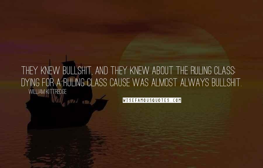 William Kittredge Quotes: They knew bullshit, and they knew about the ruling class; dying for a ruling class cause was almost always bullshit.