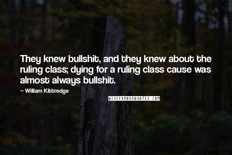 William Kittredge Quotes: They knew bullshit, and they knew about the ruling class; dying for a ruling class cause was almost always bullshit.