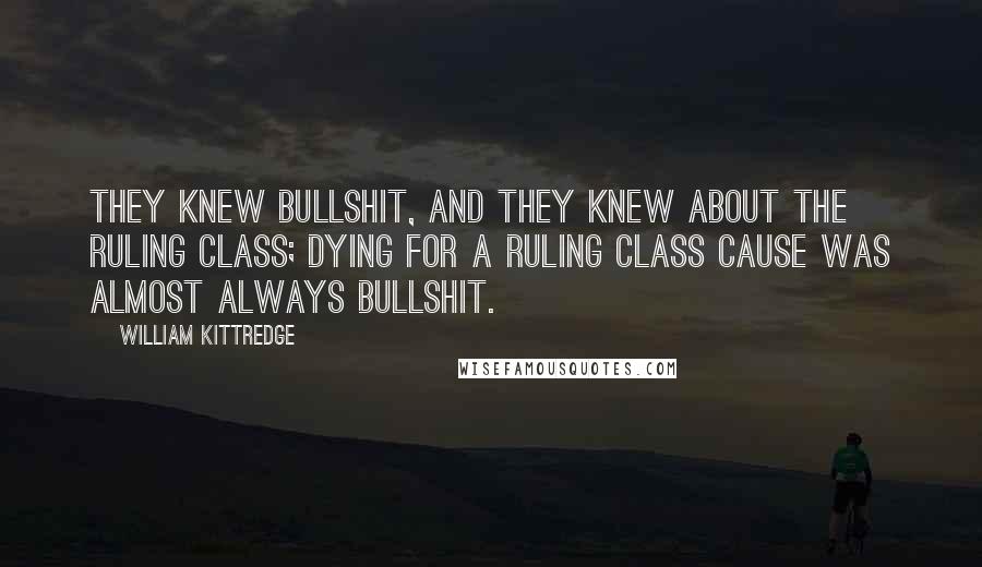 William Kittredge Quotes: They knew bullshit, and they knew about the ruling class; dying for a ruling class cause was almost always bullshit.