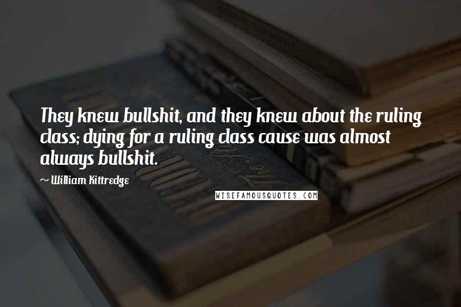 William Kittredge Quotes: They knew bullshit, and they knew about the ruling class; dying for a ruling class cause was almost always bullshit.