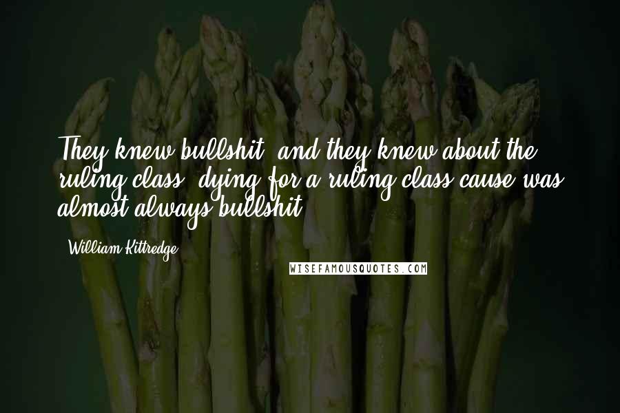 William Kittredge Quotes: They knew bullshit, and they knew about the ruling class; dying for a ruling class cause was almost always bullshit.