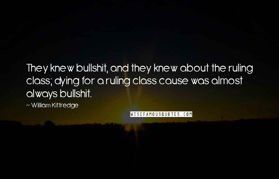 William Kittredge Quotes: They knew bullshit, and they knew about the ruling class; dying for a ruling class cause was almost always bullshit.