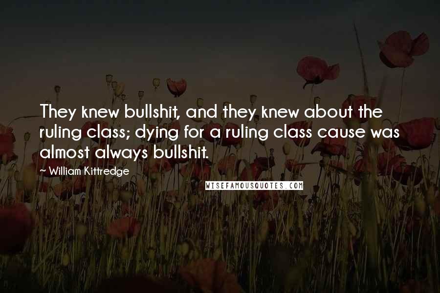 William Kittredge Quotes: They knew bullshit, and they knew about the ruling class; dying for a ruling class cause was almost always bullshit.