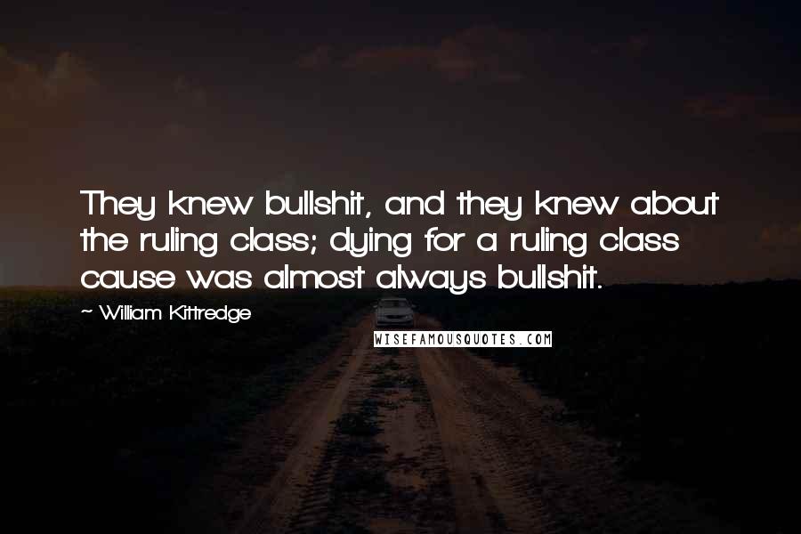 William Kittredge Quotes: They knew bullshit, and they knew about the ruling class; dying for a ruling class cause was almost always bullshit.