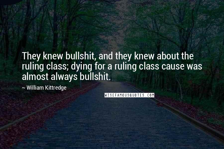 William Kittredge Quotes: They knew bullshit, and they knew about the ruling class; dying for a ruling class cause was almost always bullshit.