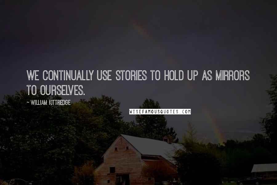 William Kittredge Quotes: We continually use stories to hold up as mirrors to ourselves.