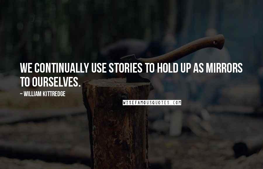 William Kittredge Quotes: We continually use stories to hold up as mirrors to ourselves.