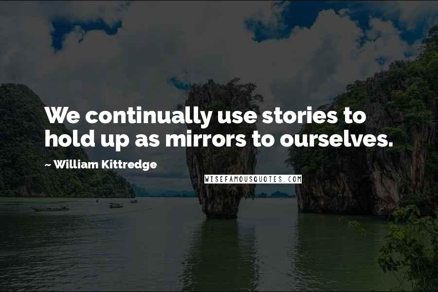 William Kittredge Quotes: We continually use stories to hold up as mirrors to ourselves.