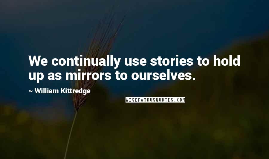 William Kittredge Quotes: We continually use stories to hold up as mirrors to ourselves.