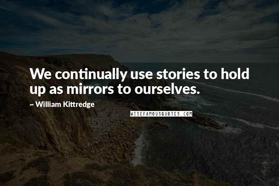 William Kittredge Quotes: We continually use stories to hold up as mirrors to ourselves.