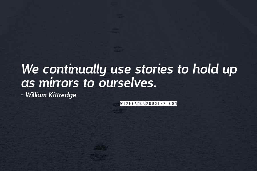 William Kittredge Quotes: We continually use stories to hold up as mirrors to ourselves.