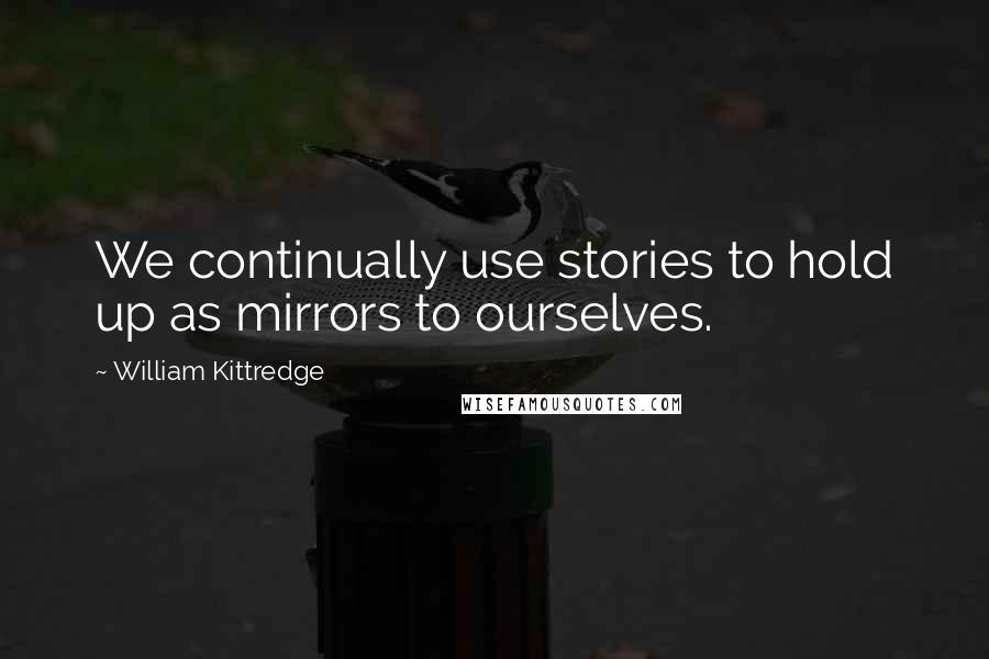 William Kittredge Quotes: We continually use stories to hold up as mirrors to ourselves.