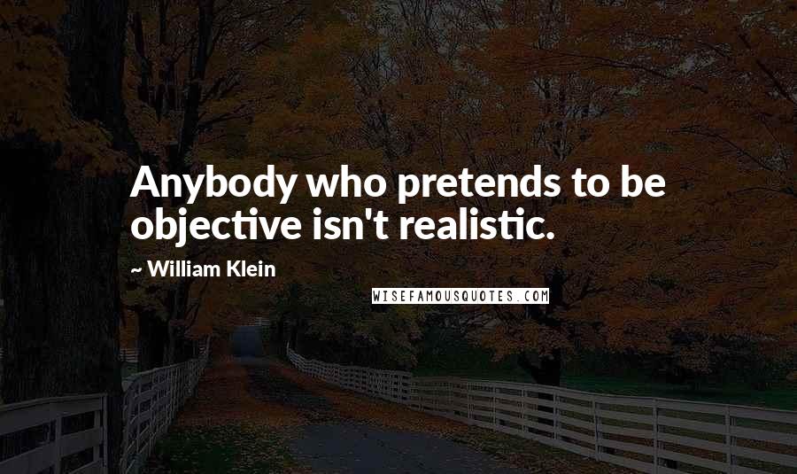 William Klein Quotes: Anybody who pretends to be objective isn't realistic.