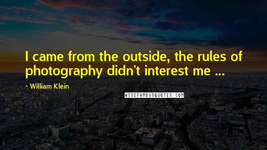 William Klein Quotes: I came from the outside, the rules of photography didn't interest me ...