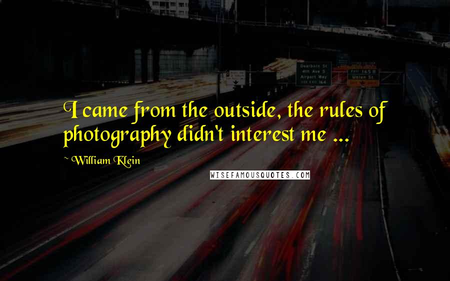 William Klein Quotes: I came from the outside, the rules of photography didn't interest me ...