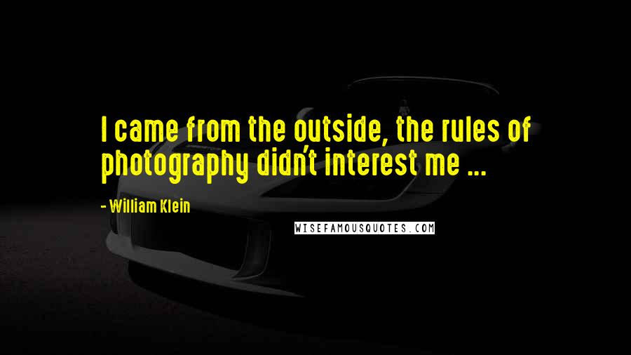William Klein Quotes: I came from the outside, the rules of photography didn't interest me ...
