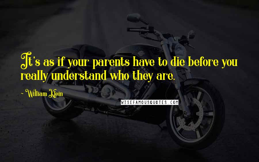 William Klein Quotes: It's as if your parents have to die before you really understand who they are.