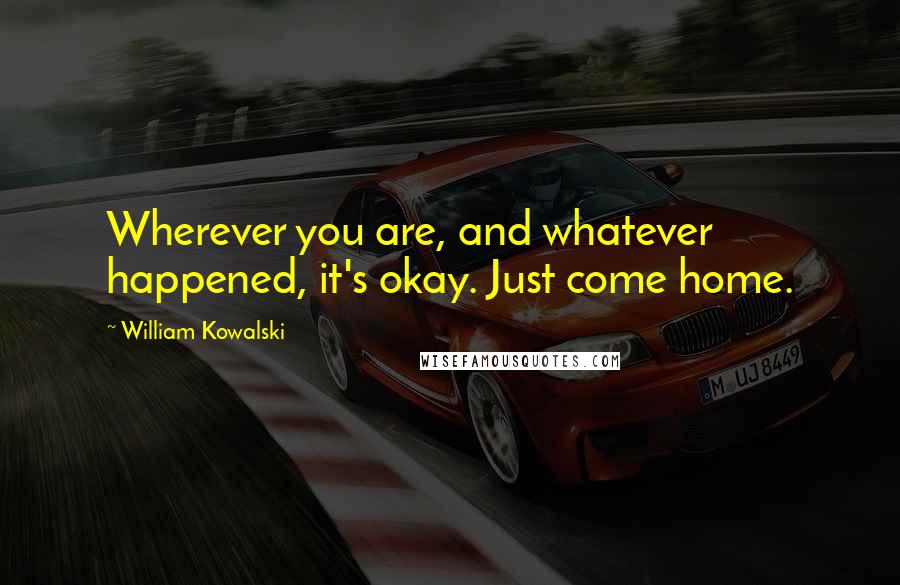 William Kowalski Quotes: Wherever you are, and whatever happened, it's okay. Just come home.