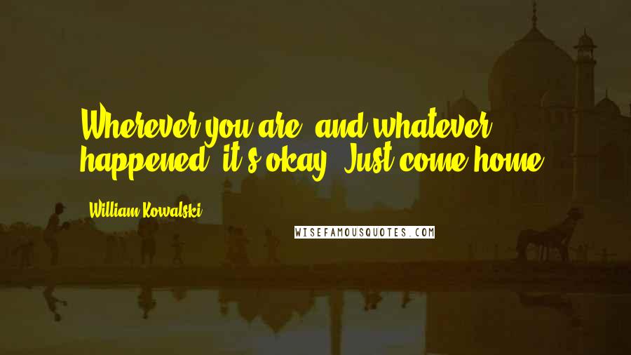 William Kowalski Quotes: Wherever you are, and whatever happened, it's okay. Just come home.