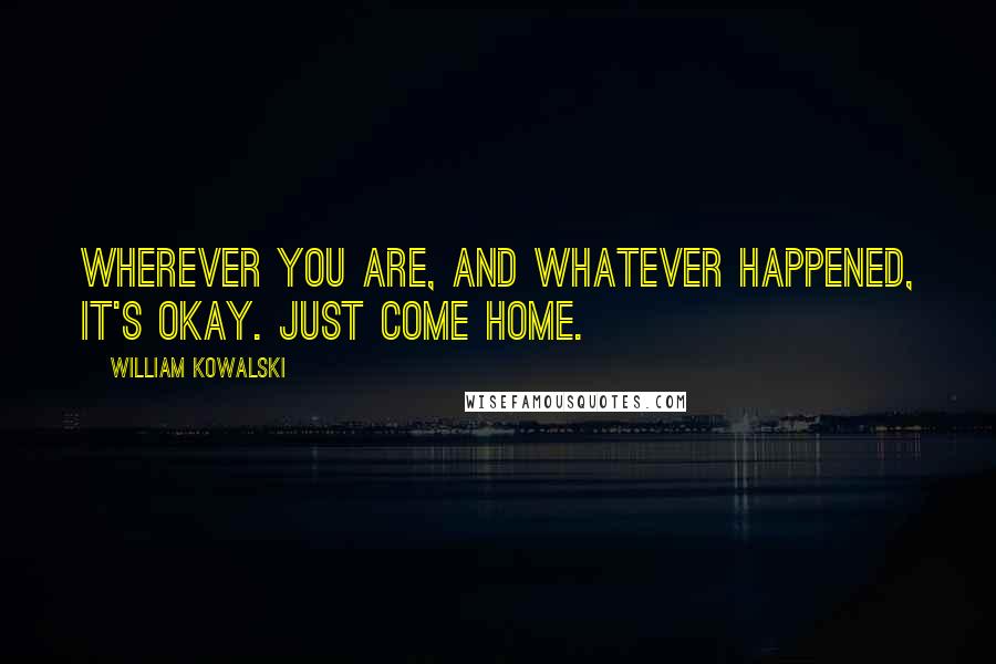 William Kowalski Quotes: Wherever you are, and whatever happened, it's okay. Just come home.