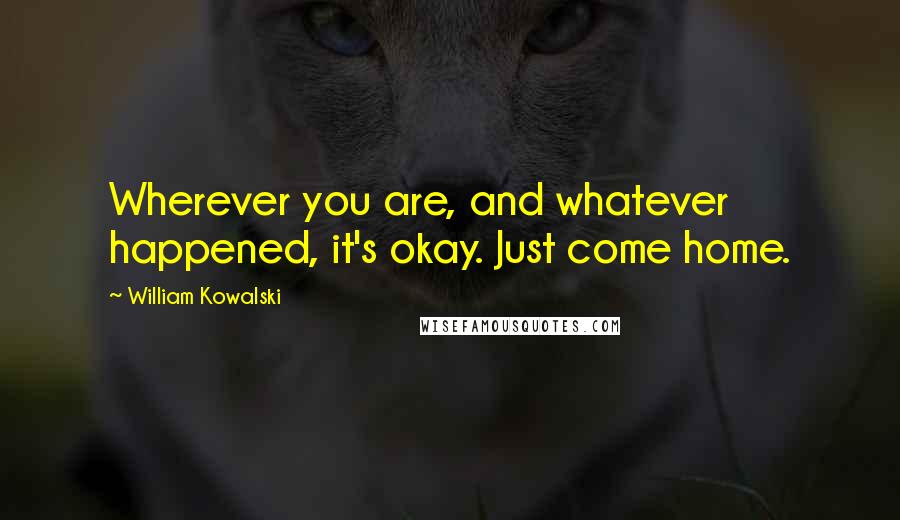William Kowalski Quotes: Wherever you are, and whatever happened, it's okay. Just come home.
