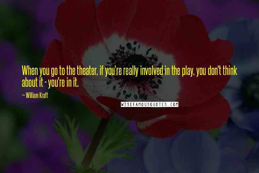 William Kraft Quotes: When you go to the theater, if you're really involved in the play, you don't think about it - you're in it.