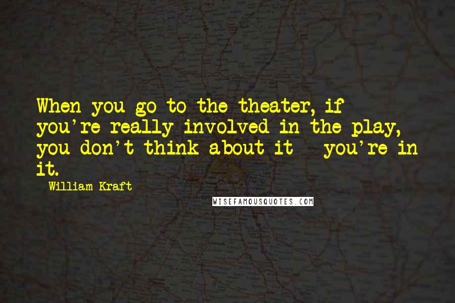 William Kraft Quotes: When you go to the theater, if you're really involved in the play, you don't think about it - you're in it.