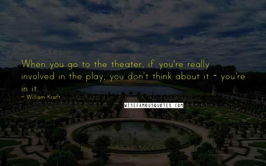 William Kraft Quotes: When you go to the theater, if you're really involved in the play, you don't think about it - you're in it.