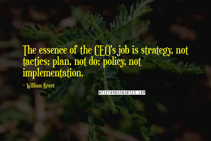 William Kraut Quotes: The essence of the CEO's job is strategy, not tactics; plan, not do; policy, not implementation.
