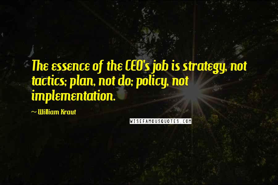 William Kraut Quotes: The essence of the CEO's job is strategy, not tactics; plan, not do; policy, not implementation.
