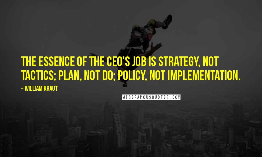 William Kraut Quotes: The essence of the CEO's job is strategy, not tactics; plan, not do; policy, not implementation.