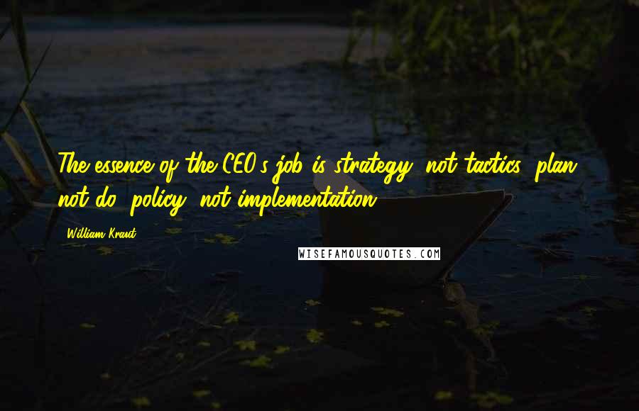 William Kraut Quotes: The essence of the CEO's job is strategy, not tactics; plan, not do; policy, not implementation.