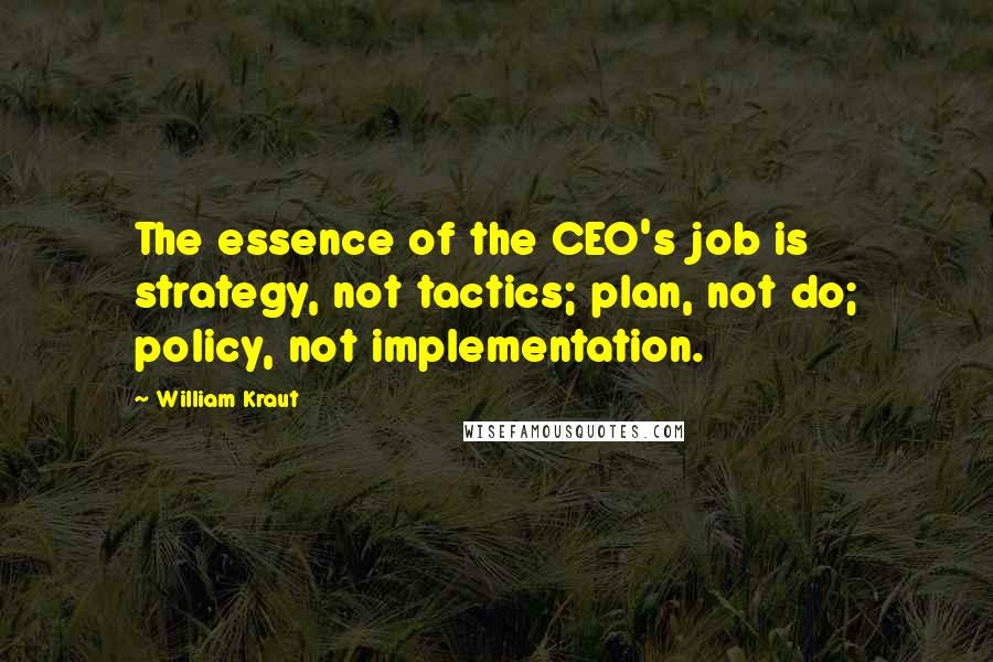 William Kraut Quotes: The essence of the CEO's job is strategy, not tactics; plan, not do; policy, not implementation.