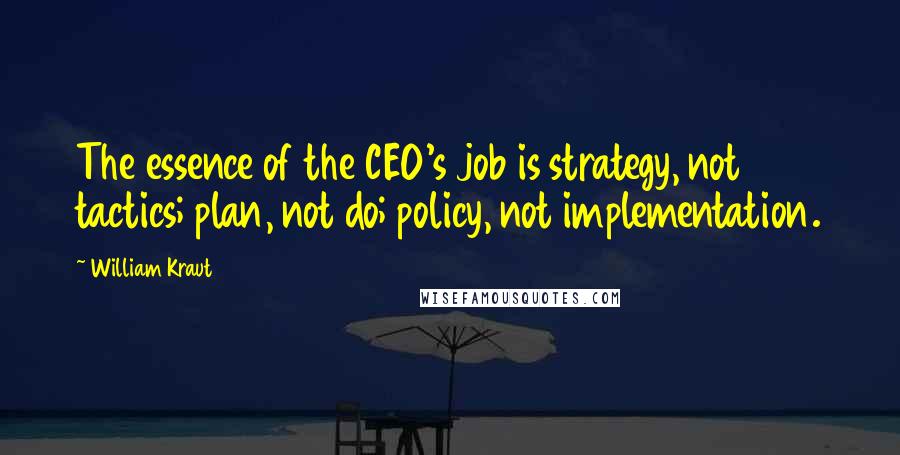 William Kraut Quotes: The essence of the CEO's job is strategy, not tactics; plan, not do; policy, not implementation.