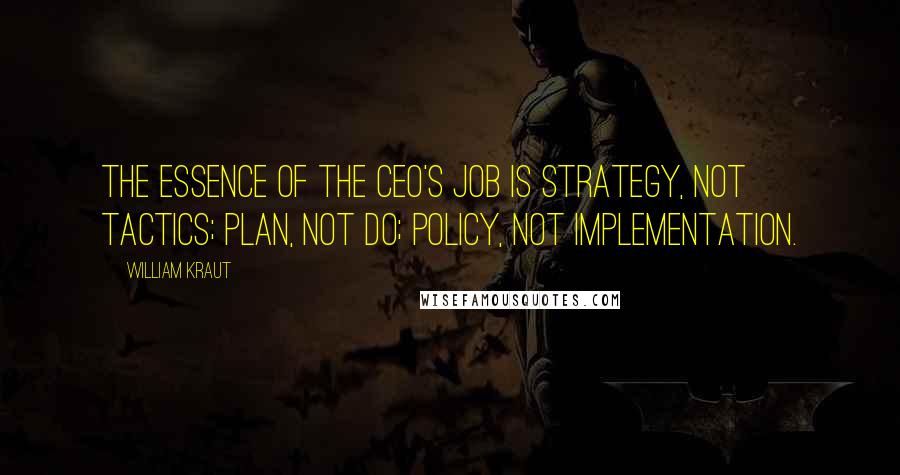 William Kraut Quotes: The essence of the CEO's job is strategy, not tactics; plan, not do; policy, not implementation.