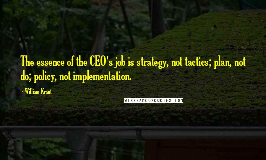 William Kraut Quotes: The essence of the CEO's job is strategy, not tactics; plan, not do; policy, not implementation.