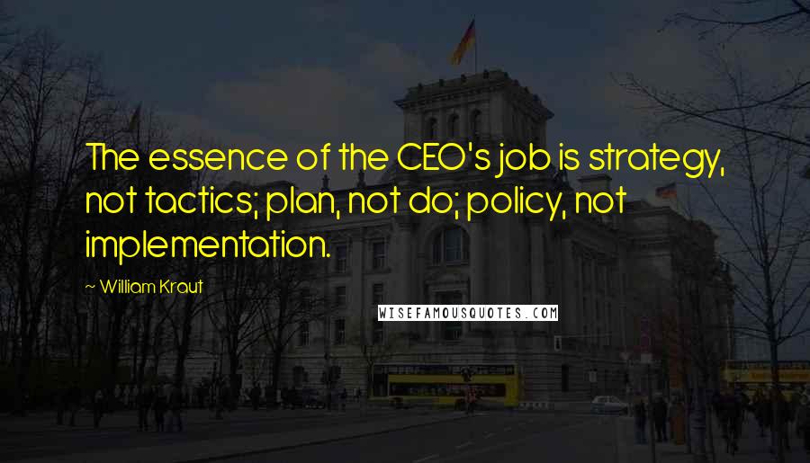 William Kraut Quotes: The essence of the CEO's job is strategy, not tactics; plan, not do; policy, not implementation.